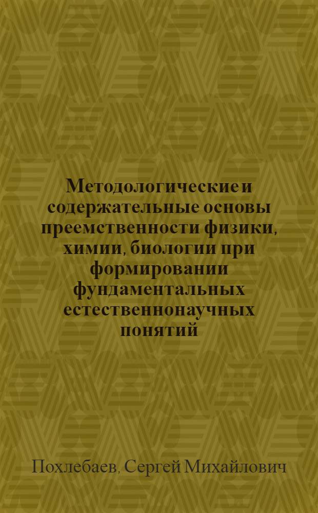 Методологические и содержательные основы преемственности физики, химии, биологии при формировании фундаментальных естественнонаучных понятий : автореф. дис. на соиск. учен. степ. д-ра пед. наук : специальность 13.00.02 <Теория и методика обучения и воспитания>