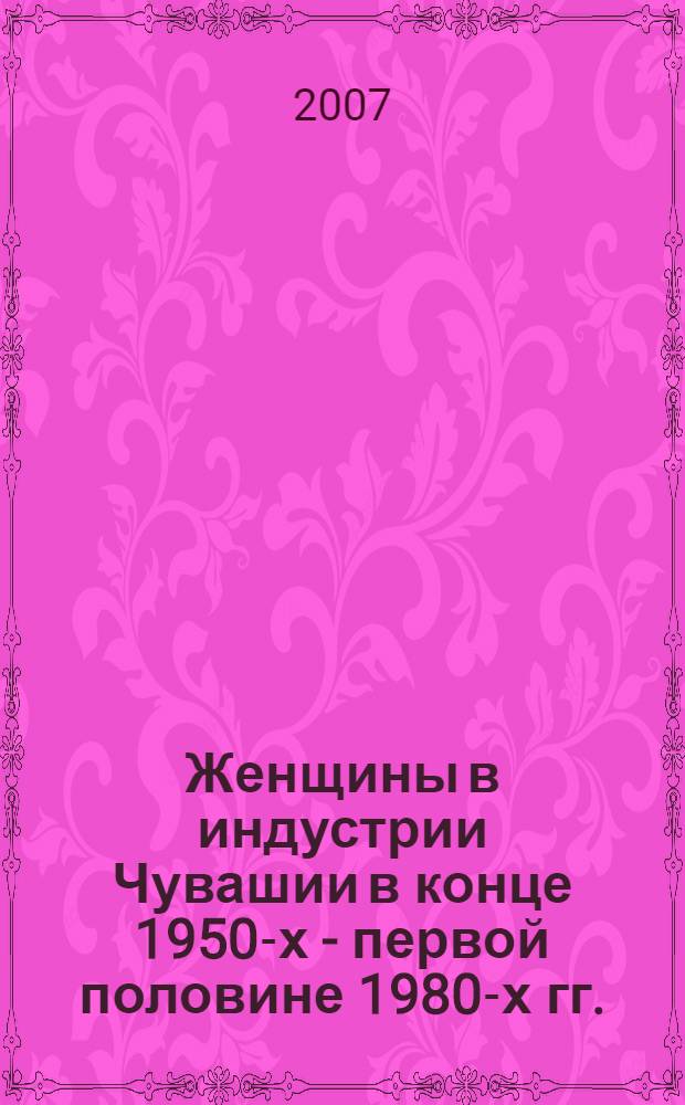 Женщины в индустрии Чувашии в конце 1950-х - первой половине 1980-х гг.: численность, квалификационная структура, общественная активность : автореф. дис. на соиск. учен. степ. канд. ист. наук : специальность 07.00.02 <Отечеств. история>