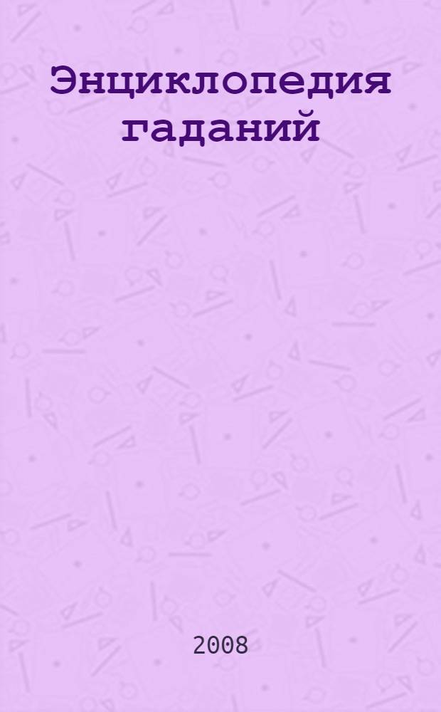 Энциклопедия гаданий : прошлое. Настоящее. Будущее : более 1500 проверенных способов гаданий, подробные инструкции с иллюстрациями