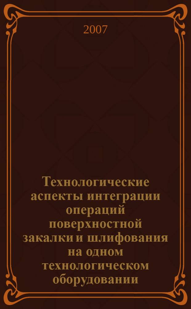 Технологические аспекты интеграции операций поверхностной закалки и шлифования на одном технологическом оборудовании : автореф. дис. на соиск. учен. степ. д-ра техн. наук : специальность 05.03.01 <Технологии и оборудование мех. и физ.-техн. обраб.>