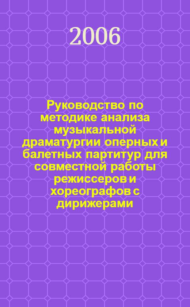 Руководство по методике анализа музыкальной драматургии оперных и балетных партитур для совместной работы режиссеров и хореографов с дирижерами : учебное пособие для студентов факультета музыкальной режиссуры и для практикующих режиссеров и балетмейстеров