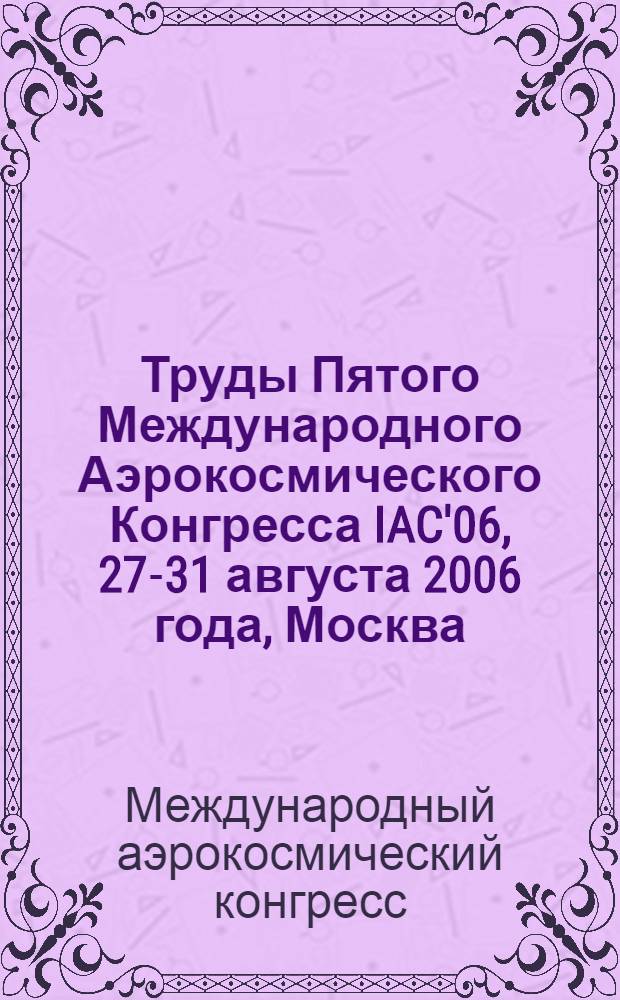 Труды Пятого Международного Аэрокосмического Конгресса IAC'06, 27-31 августа 2006 года, Москва = Proceedings of the fifth international aerospace congress IAC'06, august 27-31, 2006, Moscow