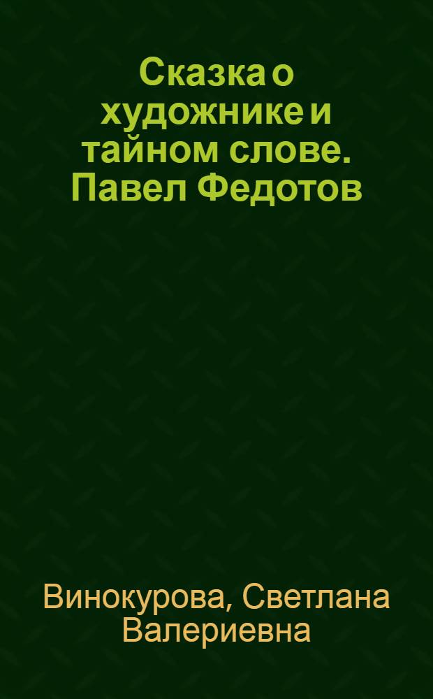 Сказка о художнике и тайном слове. Павел Федотов : книга предназначена для чтения взрослыми детям