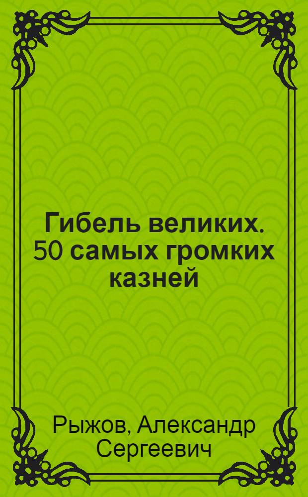 Гибель великих. 50 самых громких казней