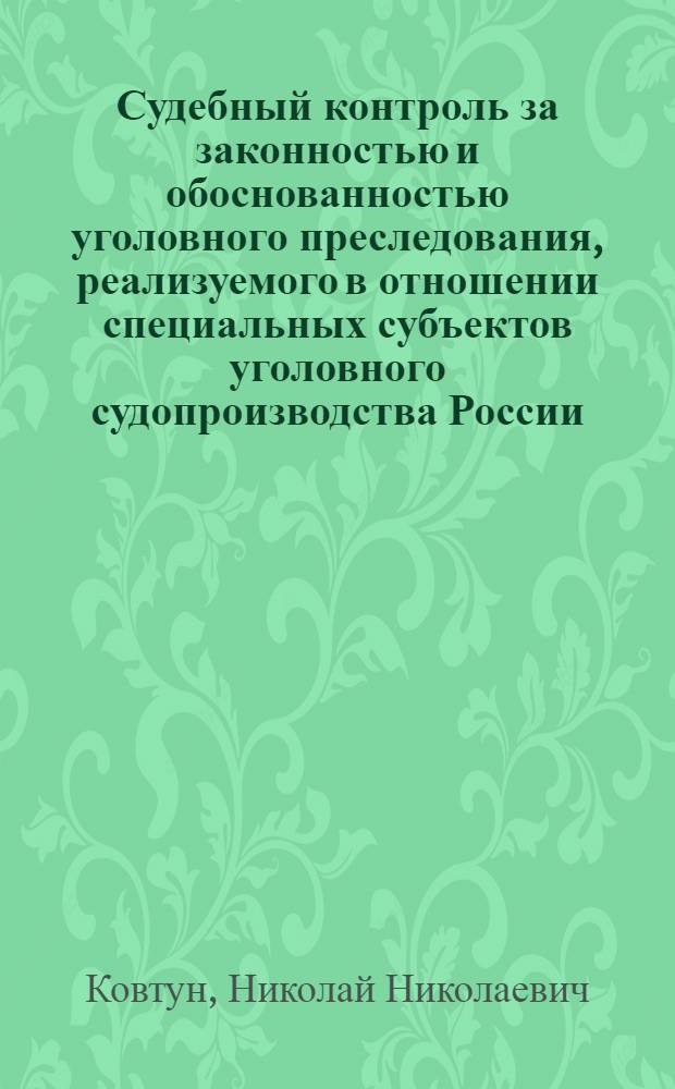 Судебный контроль за законностью и обоснованностью уголовного преследования, реализуемого в отношении специальных субъектов уголовного судопроизводства России (глава 52 УПК РФ) : монография