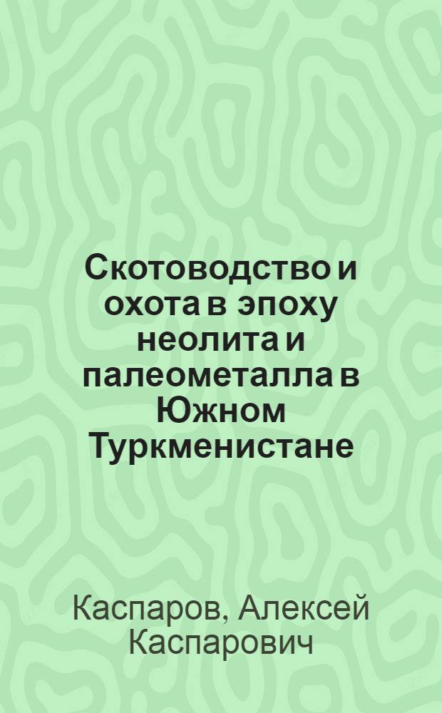 Скотоводство и охота в эпоху неолита и палеометалла в Южном Туркменистане : (развитие стратегии использования животных ресурсов)
