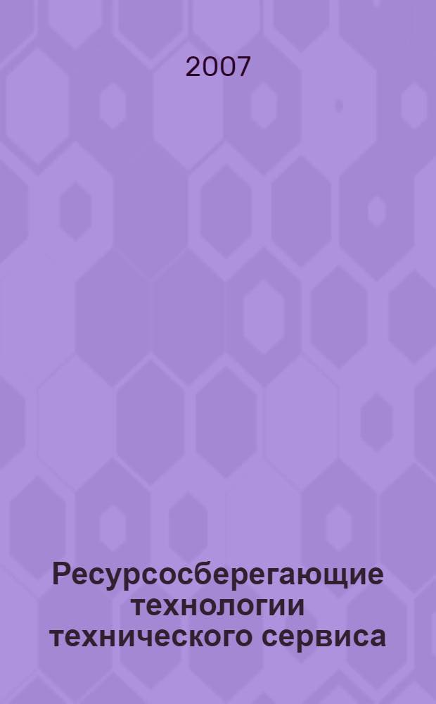 Ресурсосберегающие технологии технического сервиса : (материалы Международной научно-практической конференции, 26-27 апреля 2007 г.)