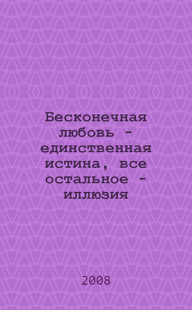 Бесконечная любовь - единственная истина, все остальное - иллюзия : пер. с англ.