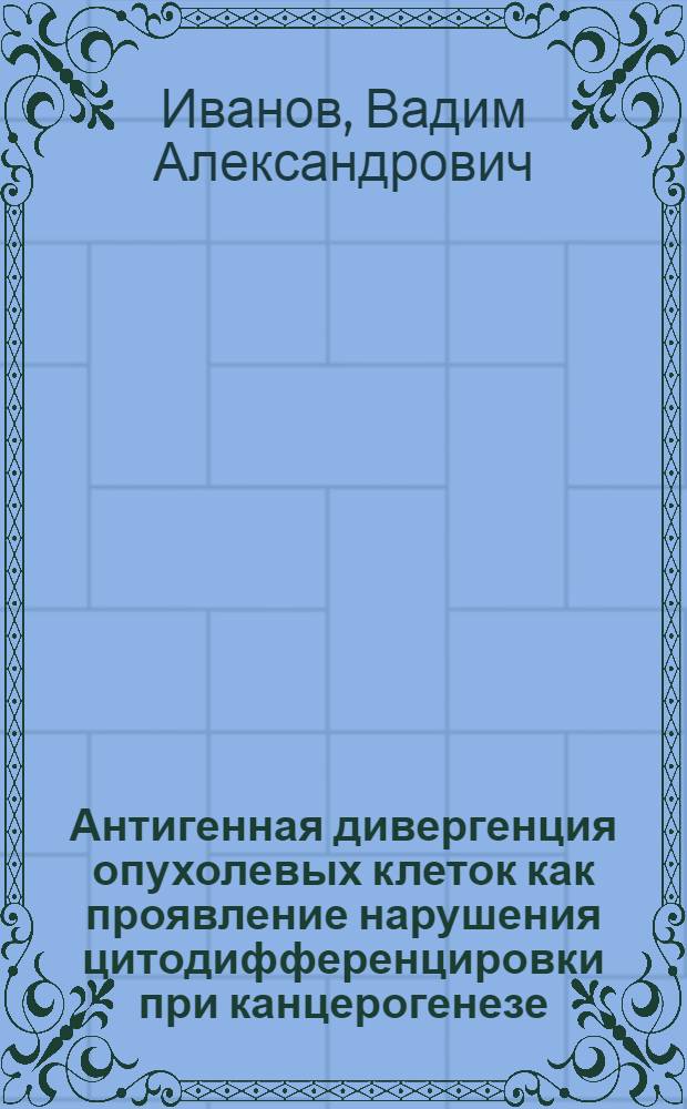 Антигенная дивергенция опухолевых клеток как проявление нарушения цитодифференцировки при канцерогенезе : автореферат диссертации на соискание ученой степени д.б.н. : специальность 03.00.25