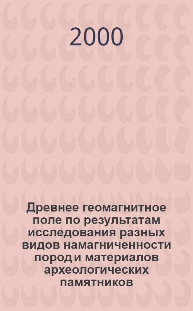 Древнее геомагнитное поле по результатам исследования разных видов намагниченности пород и материалов археологических памятников : автореферат диссертации на соискание ученой степени д.ф.-м.н. : специальность 04.00.22