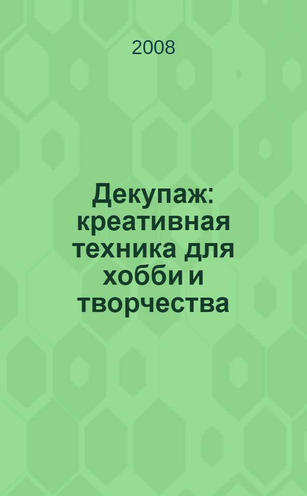 Декупаж : креативная техника для хобби и творчества : оригинальные авторские проекты, подробный пошаговый фотокурс, дополнительные возможности : марморирование, патинирование, золочение, кракелюр