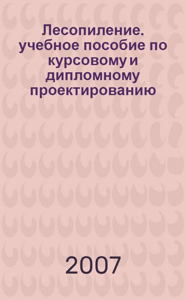 Лесопиление. учебное пособие по курсовому и дипломному проектированию