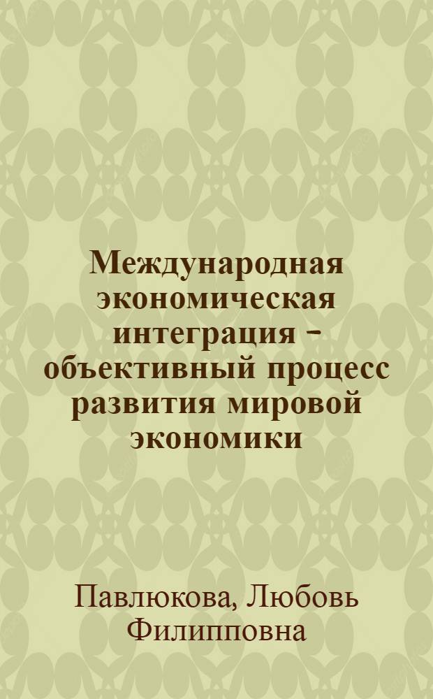 Международная экономическая интеграция - объективный процесс развития мировой экономики : учебное пособие для студентов ИЭФ : по курсу "Мировая экономика"
