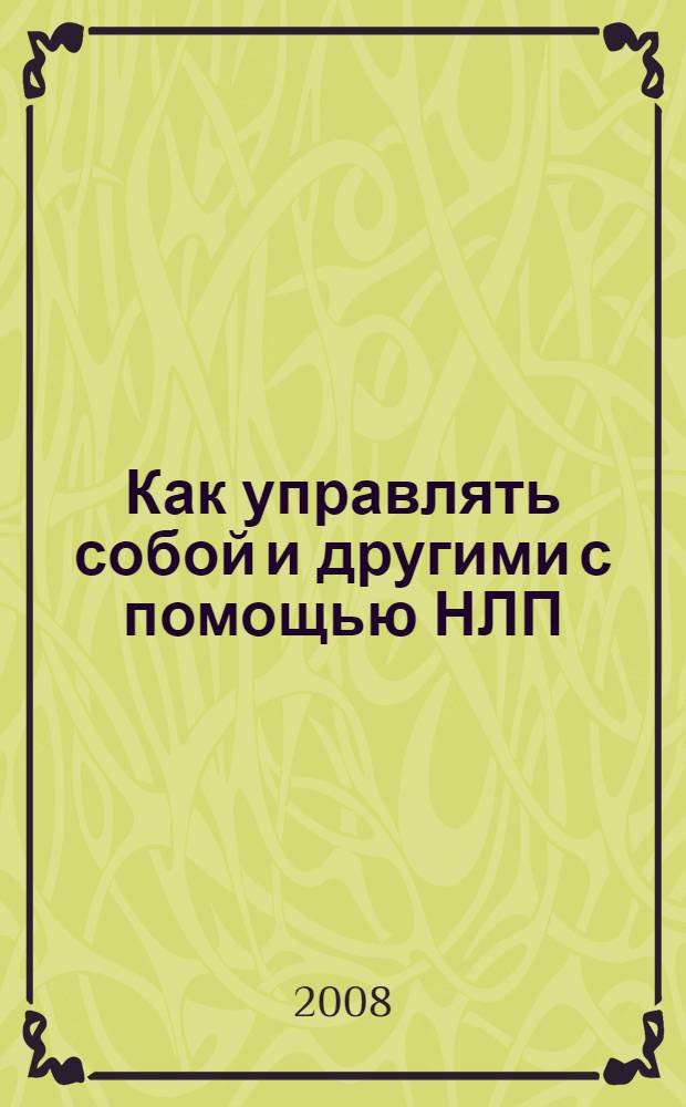 Как управлять собой и другими с помощью НЛП : магия бессознательного, секреты эффективности, стратегия решения проблем, основы разговорного гипноза, моделирование успеха, возможности нашей памяти, искусство договариваться, как сэкономить время и усилия, главный секрет общения