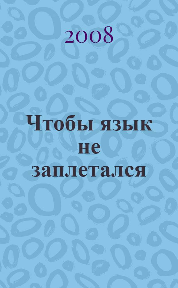 Чтобы язык не заплетался : учебное пособие по русскому языку с теоретическими и практическим материалом для развития речи и речевого творчества