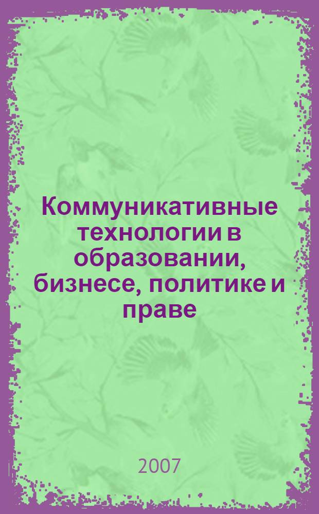 Коммуникативные технологии в образовании, бизнесе, политике и праве = Communicative technologies in education, business, politics and law : материалы Международной научно-практической конференции, Волгоград, 17-19 мая 2007 г