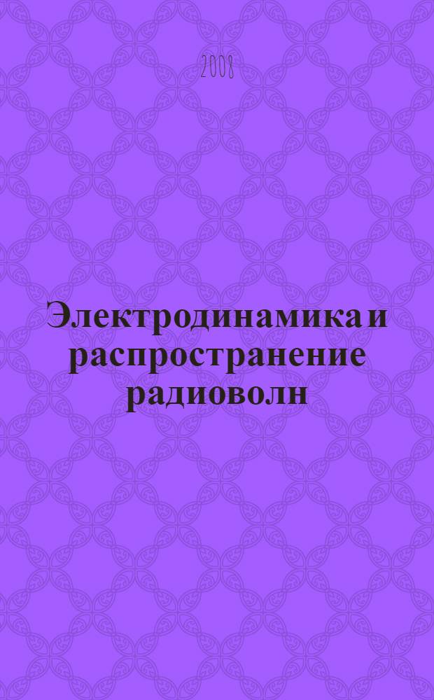 Электродинамика и распространение радиоволн : учебное пособие для студентов высших учебных заведений, обучающихся по специальностям 010701 - физика и 010801 - радиофизика и электроника (2005 год), (2007 год) : для студентов высших учебных заведений, обучающихся по направлению 210300 "Радиотехника"