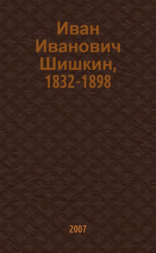 Иван Иванович Шишкин, 1832-1898 : выставка произведений : к 175-летию со дня рождения художника