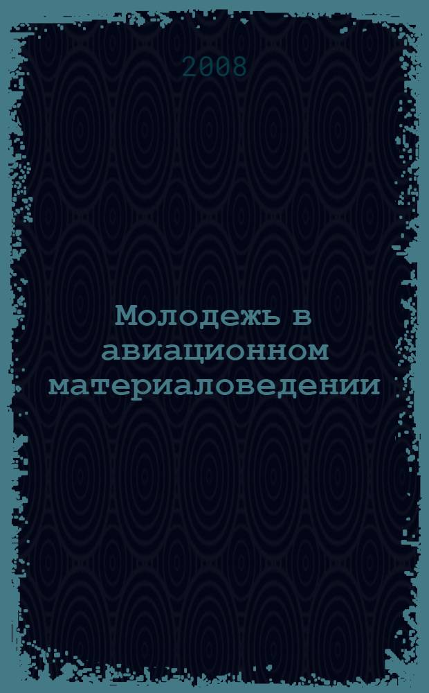 Молодежь в авиационном материаловедении : тезисы докладов молодежной научно-технической конференции, 27 февраля 2008 г.