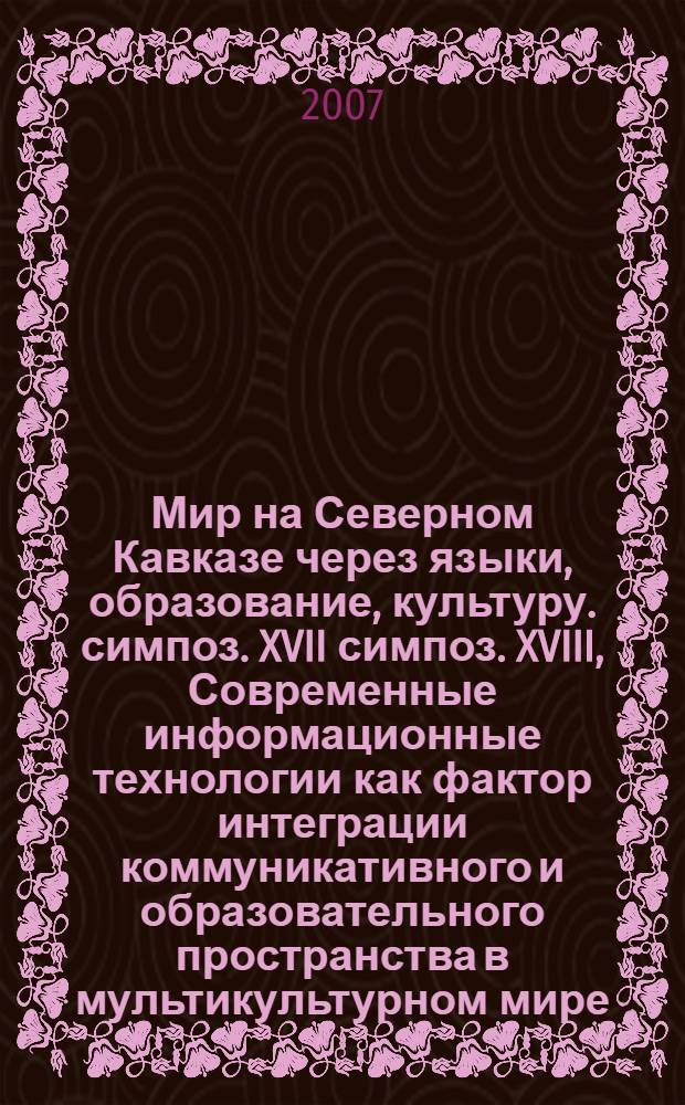 Мир на Северном Кавказе через языки, образование, культуру. симпоз. XVII симпоз. XVIII, Современные информационные технологии как фактор интеграции коммуникативного и образовательного пространства в мультикультурном мире. Коммуникациология и риторика в поликультурном контексте : материалы V Международного конгресса, 8-12 октября 2007 года
