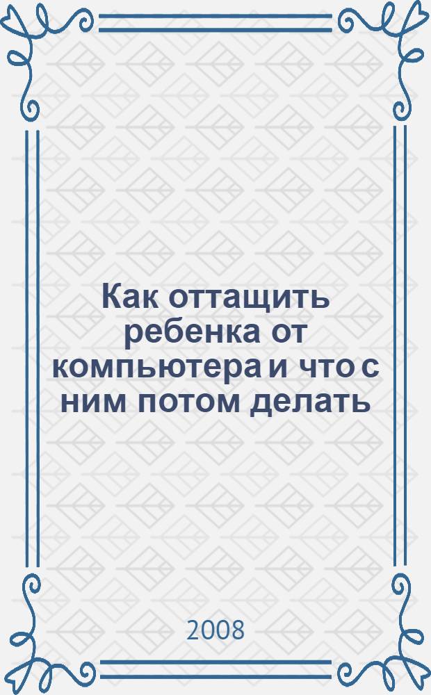 Как оттащить ребенка от компьютера и что с ним потом делать