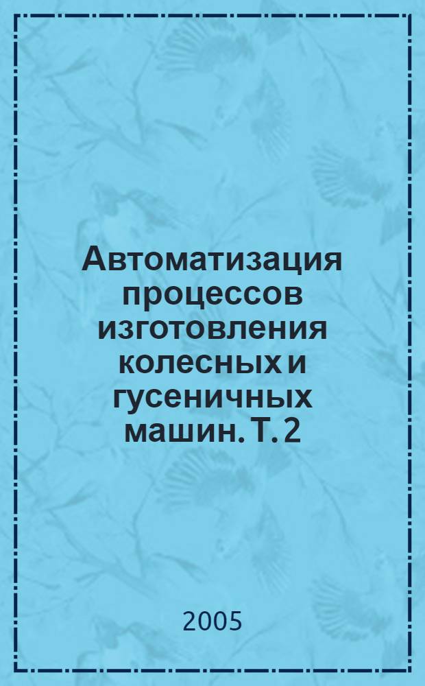 Автоматизация процессов изготовления колесных и гусеничных машин. Т. 2