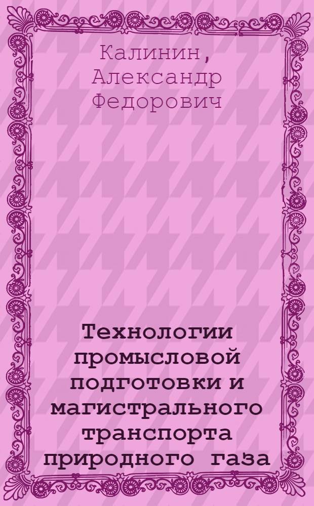 Технологии промысловой подготовки и магистрального транспорта природного газа : учебное пособие для подготовки бакалавров, дипломированных специалистов и магистров по направлению 130500 "Нефтегазовое дело"