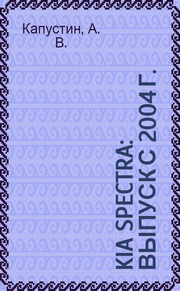KIA Spectra : выпуск с 2004 г. : бензиновый двигатель 1,6 л : руководство по эксплуатации, техническому обслуживанию и ремонту