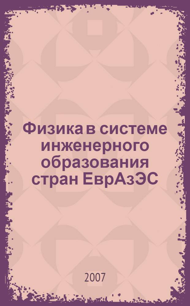 Физика в системе инженерного образования стран ЕврАзЭС : тезисы докладов научно-методической школы семинара по проблеме "Физика в системе инженерного образования стран ЕврАзЭС" и совещания заведующих кафедрами физики технических ВУЗов России, 25 июня-27 июня 2007 г