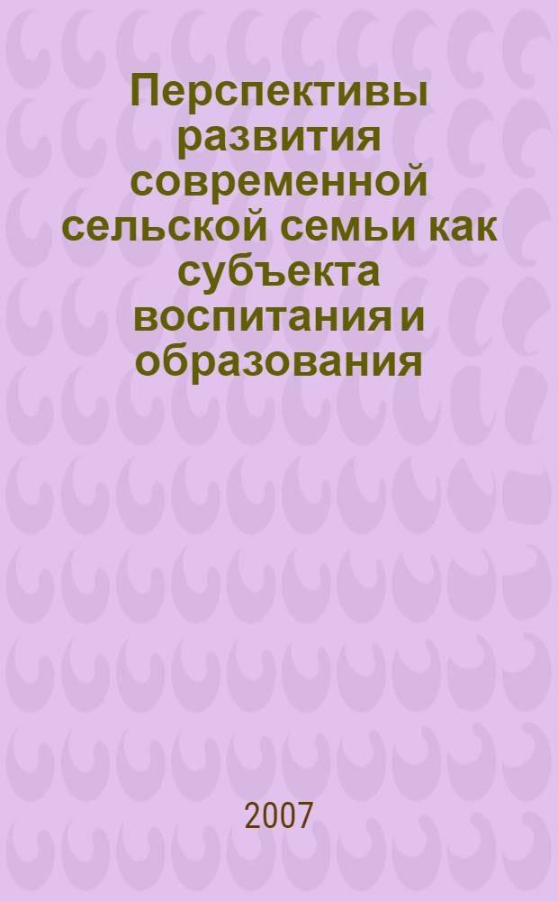 Перспективы развития современной сельской семьи как субъекта воспитания и образования : методическое пособие : для специалистов социальной сферы села
