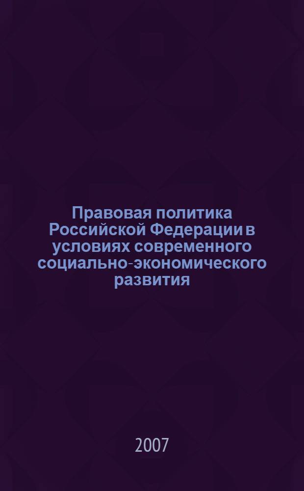 Правовая политика Российской Федерации в условиях современного социально-экономического развития : материалы II Международной научно-практической конференции 12-13 октября 2007 года