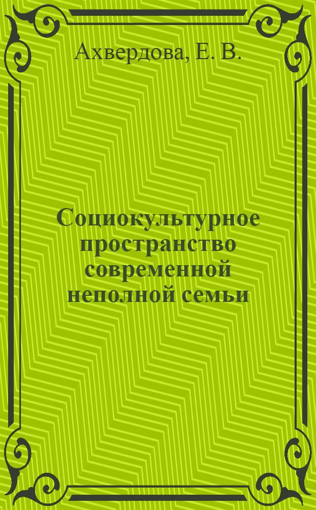 Социокультурное пространство современной неполной семьи : проблемы, пути решения, перспективы развития : монография