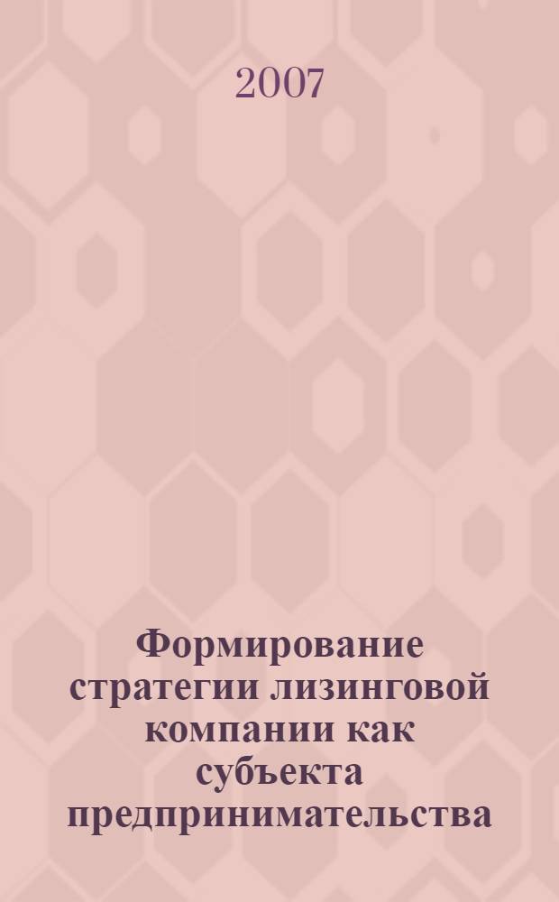 Формирование стратегии лизинговой компании как субъекта предпринимательства : автореф. дис. на соиск. учен. степ. канд. экон. наук : специальность 08.00.05 <Экономика и упр. нар. хоз-вом>