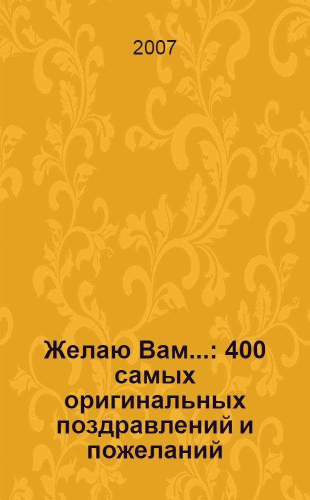 Желаю Вам... : 400 самых оригинальных поздравлений и пожеланий