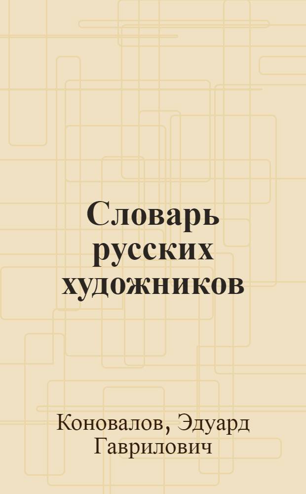 Словарь русских художников : новый полный биографический : более 2700 прославленных имен : ретроспектива русских мастеров с древнейших времен до второй половины ХХ века