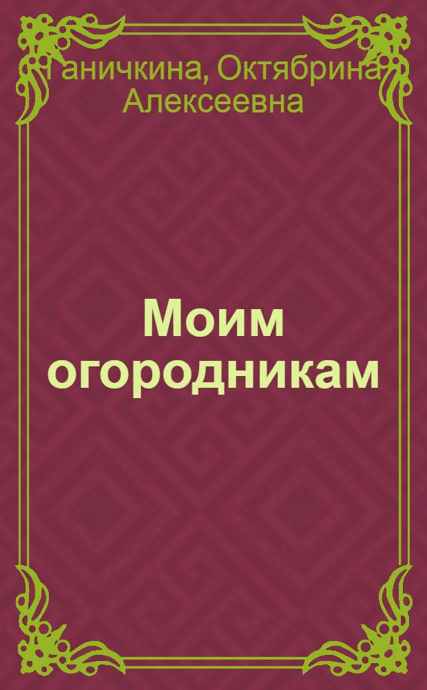 Моим огородникам : уникальный метод выращивания огурцов и томатов в теплице. Самые эффективные препараты для обработки ваших участков. Выращивание овощных и зеленных культур. Огород на балконе и подоконнике. Календарь огородника