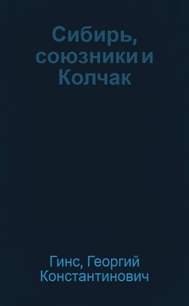 Сибирь, союзники и Колчак : поворотный момент русской истории, 1918-1920 (впечатления и мысли члена Омского Правительства)