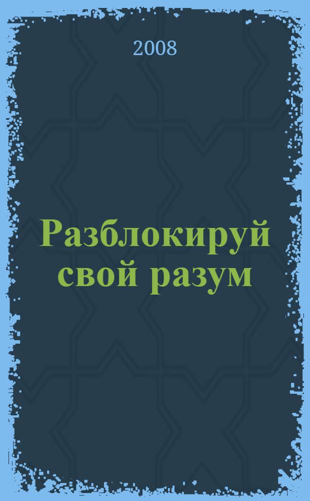 Разблокируй свой разум : техника поиска оригинальных решений сложных проблем и генерации гениальных идей