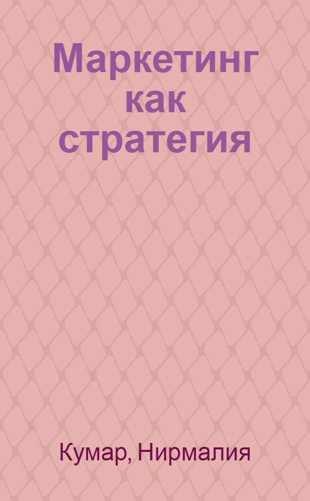 Маркетинг как стратегия : роль генерального директора в интенсивном развитии компании и внедрении инноваций : перевод