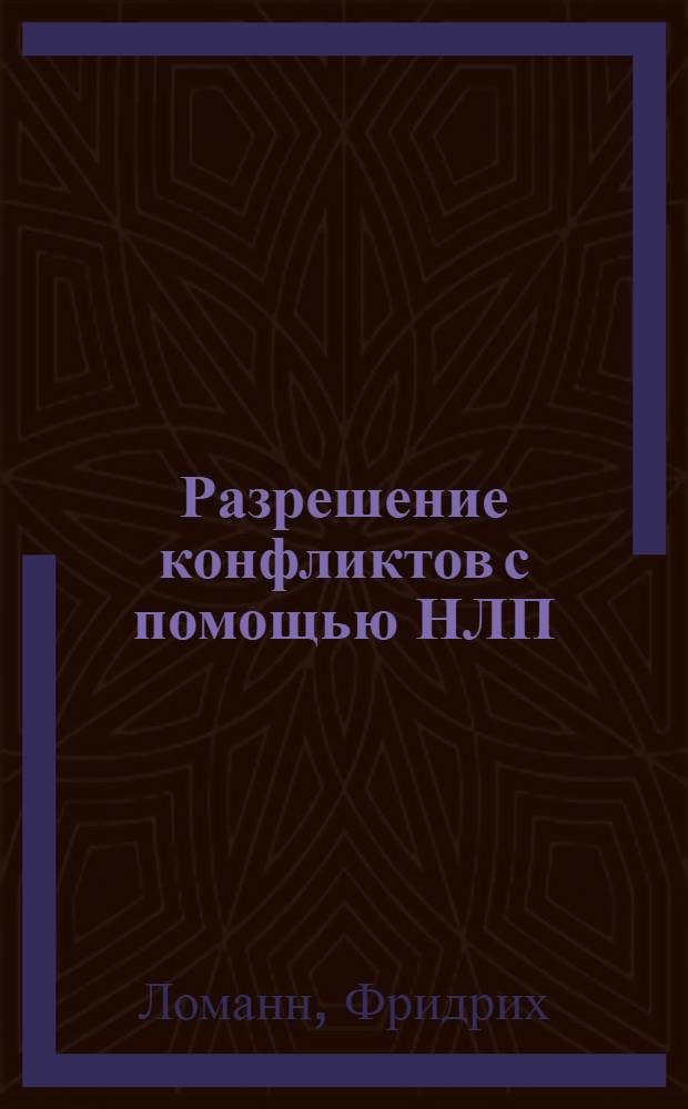 Разрешение конфликтов с помощью НЛП : техники улаживания конфликтов и ведения посреднических переговоров, консультирования пар и медиации методами Вирджинии Сатир, Джона Гриндера и Тиса Шталя : учебник и сборник упражнений