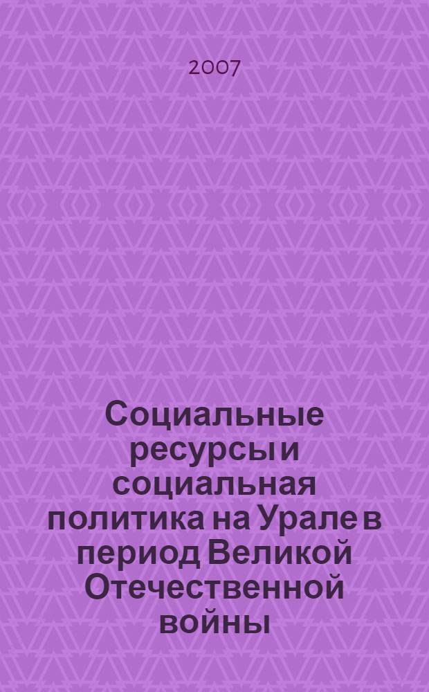 Социальные ресурсы и социальная политика на Урале в период Великой Отечественной войны : монография