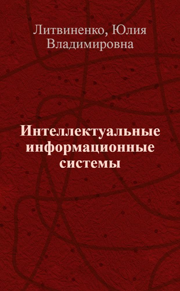 Интеллектуальные информационные системы : учебное пособие : для студентов специальностей естественно-технического профиля и аспирантам очной формы обучения