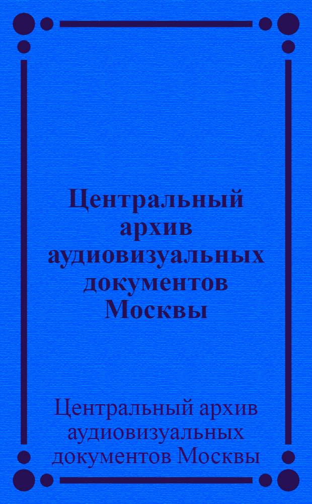 Центральный архив аудиовизуальных документов Москвы : кинодокументы, фотодокументы, фонодокументы, видеодокументы : путеводитель