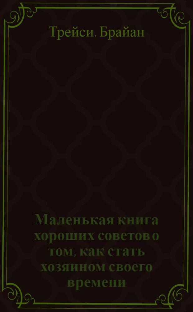 Маленькая книга хороших советов о том, как стать хозяином своего времени
