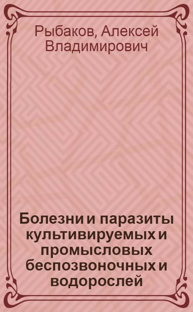 Болезни и паразиты культивируемых и промысловых беспозвоночных и водорослей : учебное пособие для студентов высших учебных заведений, обучающихся по направлению 561100 "Водные биоресурсы и аквакультура" и специальности 311700 "Водные биоресурсы и аквакультура"