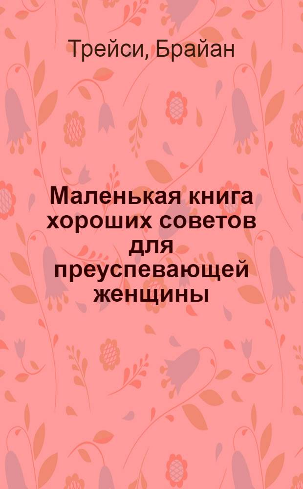 Маленькая книга хороших советов для преуспевающей женщины