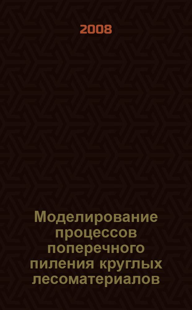 Моделирование процессов поперечного пиления круглых лесоматериалов : учебное пособие для студентов, обучающихся по специальности 250403.65 "Технология деревообработки" и направления 250300.62 "Технология и оборудование лесозаготовительных и деревообрабатывающих производств"