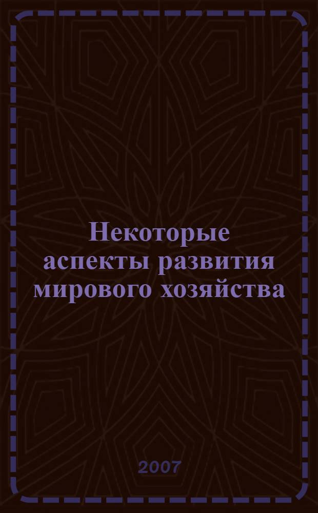 Некоторые аспекты развития мирового хозяйства : сборник научных работ молодых ученых кафедры экономики зарубежных стран и внешнеэкономических связей экономического факультета МГУ им. М. В. Ломоносова