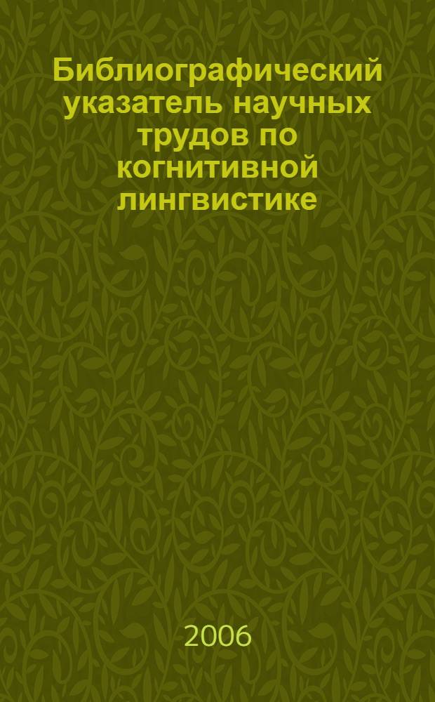 Библиографический указатель научных трудов по когнитивной лингвистике : 1996-2006