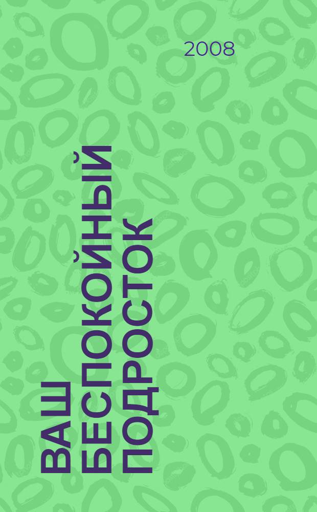 Ваш беспокойный подросток : практическое руководство для отчаявшихся родителей